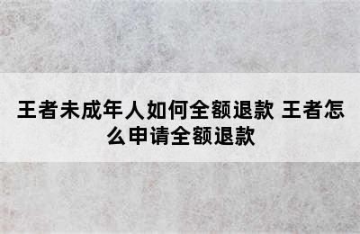 王者未成年人如何全额退款 王者怎么申请全额退款